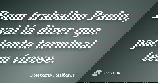Bom trabalho Paulo, vai lá dizer que paciente terminal tem virose.... Frase de Petrozza, Milton F..
