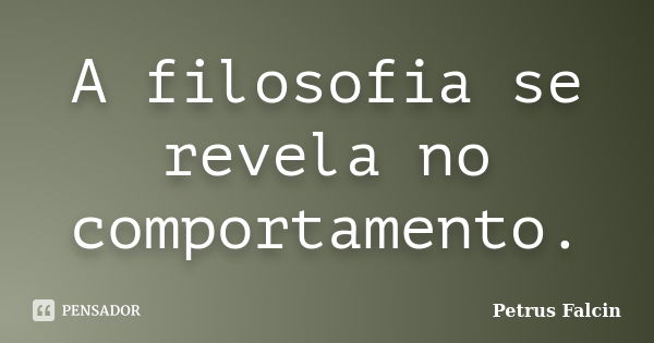 A filosofia se revela no comportamento.... Frase de Petrus Falcin.