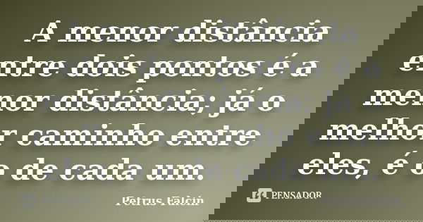 A menor distância entre dois pontos é a menor distância; já o melhor caminho entre eles, é o de cada um.... Frase de Petrus Falcin.
