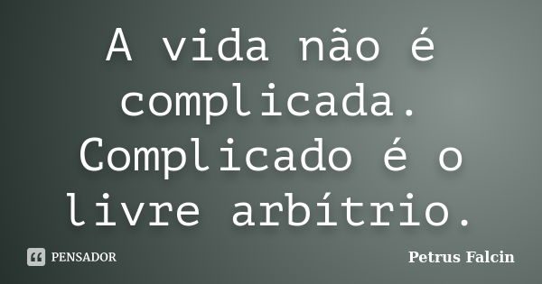 A vida não é complicada. Complicado é o livre arbítrio.... Frase de Petrus Falcin.