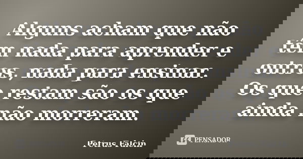 Alguns acham que não têm nada para aprender e outros, nada para ensinar. Os que restam são os que ainda não morreram.... Frase de Petrus Falcin.