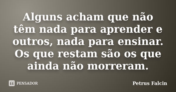 Alguns acham que não têm nada para aprender e outros, nada para ensinar. Os que restam são os que ainda não morreram.... Frase de Petrus Falcin.