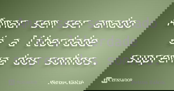 Amar sem ser amado é a liberdade suprema dos sonhos.... Frase de Petrus Falcin.