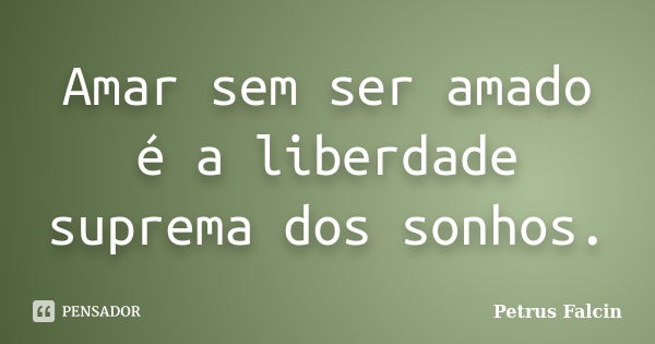 Amar sem ser amado é a liberdade suprema dos sonhos.... Frase de Petrus Falcin.