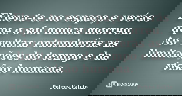 Eleva-te no espaço e verás que o sol nunca morreu. Ao voltar entenderás as limitações do tempo e da visão humana.... Frase de Petrus Falcin.