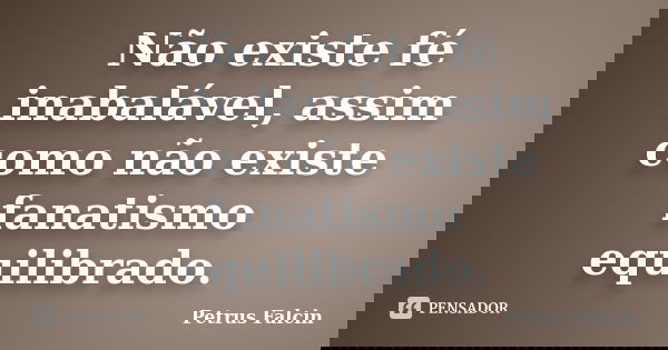 Não existe fé inabalável, assim como não existe fanatismo equilibrado.... Frase de Petrus Falcin.