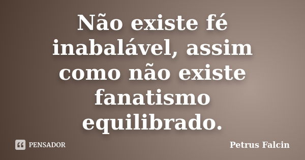 Não existe fé inabalável, assim como não existe fanatismo equilibrado.... Frase de Petrus Falcin.