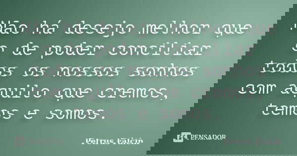 Não há desejo melhor que o de poder conciliar todos os nossos sonhos com aquilo que cremos, temos e somos.... Frase de Petrus Falcin.