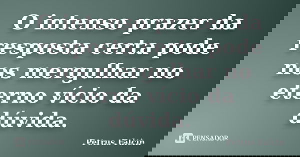 O intenso prazer da resposta certa pode nos mergulhar no eterno vício da dúvida.... Frase de Petrus Falcin.