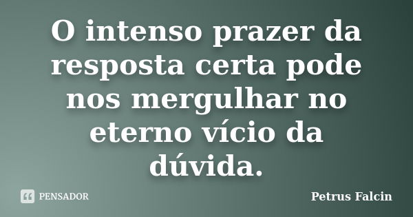 O intenso prazer da resposta certa pode nos mergulhar no eterno vício da dúvida.... Frase de Petrus Falcin.