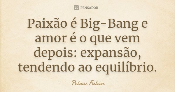 Paixão é Big-Bang e amor é o que vem depois: expansão, tendendo ao equilíbrio.... Frase de Petrus Falcin.