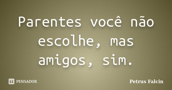 Parentes você não escolhe, mas amigos, sim.... Frase de Petrus Falcin.