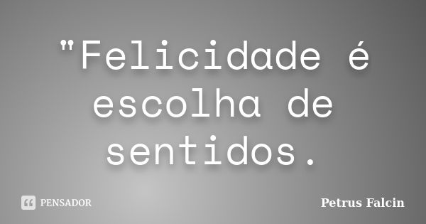 "Felicidade é escolha de sentidos.... Frase de Petrus Falcin.