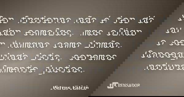 Ser fraterno não é ter dó ou dar esmolas, mas olhar o ser humano como irmão. Conseguindo isto, seremos naturalmente justos.... Frase de Petrus Falcin.