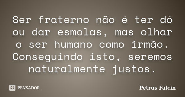 Ser fraterno não é ter dó ou dar esmolas, mas olhar o ser humano como irmão. Conseguindo isto, seremos naturalmente justos.... Frase de Petrus Falcin.