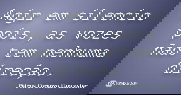 Agir em silencio pois, as vozes não tem nenhuma direção.... Frase de Petrus Lorenzo Lancaster.