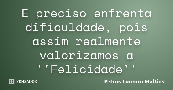 E preciso enfrenta dificuldade, pois assim realmente valorizamos a ''Felicidade''... Frase de Petrus Lorenzo Maltins.