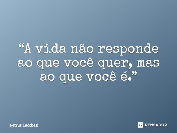⁠“A vida não responde ao que você quer, mas ao que você é.”... Frase de Petrus Lucchesi.