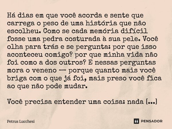 Há dias em que você acorda e sente que carrega o peso de uma história que não escolheu. Como se cada memória difícil fosse uma pedra costurada à sua pele. Você... Frase de Petrus Lucchesi.