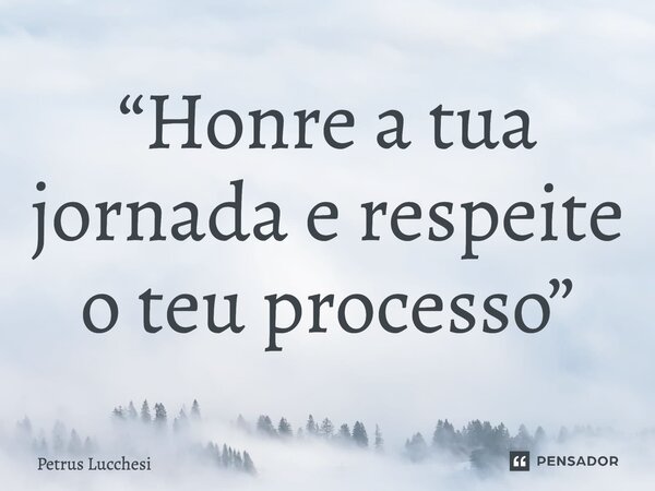 ⁠“Honre a tua jornada e respeite o teu processo”... Frase de Petrus Lucchesi.