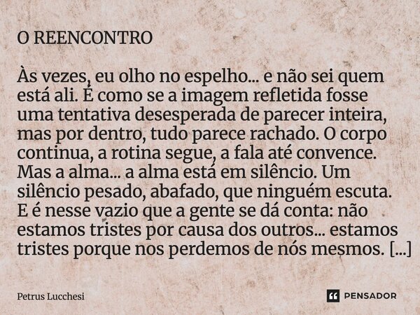 O REENCONTRO Às vezes, eu olho no espelho... e não sei quem está ali. É como se a imagem refletida fosse uma tentativa desesperada de parecer inteira, mas por ... Frase de Petrus Lucchesi.