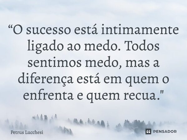 ⁠“O sucesso está intimamente ligado ao medo. Todos sentimos medo, mas a diferença está em quem o enfrenta e quem recua."... Frase de Petrus Lucchesi.