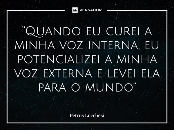 ⁠“Quando eu curei a minha voz interna, eu potencializei a minha voz externa e levei ela para o mundo”... Frase de Petrus Lucchesi.