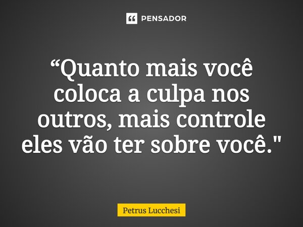 ⁠“Quanto mais você coloca a culpa nos outros, mais controle eles vão ter sobre você."... Frase de Petrus Lucchesi.