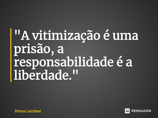 ⁠"A vitimização é uma prisão, a responsabilidade é a liberdade."... Frase de Petrus Lucchesi.