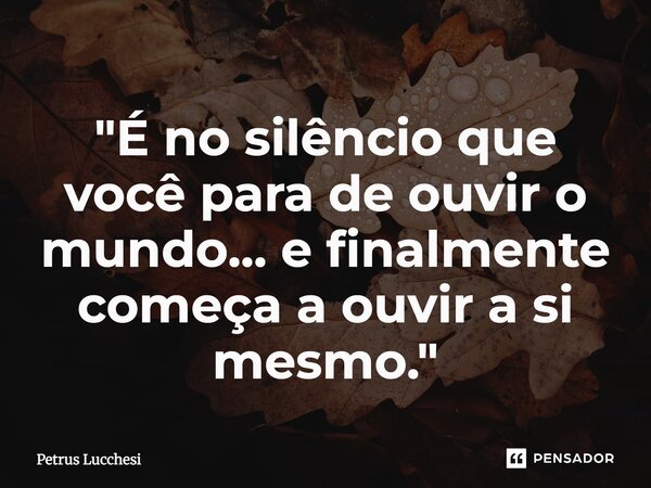 ⁠"É no silêncio que você para de ouvir o mundo... e finalmente começa a ouvir a si mesmo."... Frase de Petrus Lucchesi.