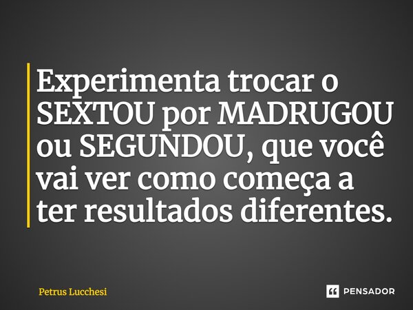 ⁠Experimenta trocar o SEXTOU por MADRUGOU ou SEGUNDOU, que você vai ver como começa a ter resultados diferentes.... Frase de Petrus Lucchesi.