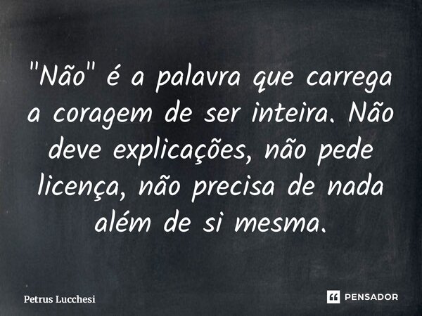 ⁠"Não" é a palavra que carrega a coragem de ser inteira. Não deve explicações, não pede licença, não precisa de nada além de si mesma.... Frase de Petrus Lucchesi.