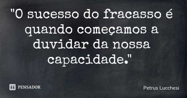 "O sucesso do fracasso é quando começamos a duvidar da nossa capacidade."... Frase de Petrus Lucchesi.