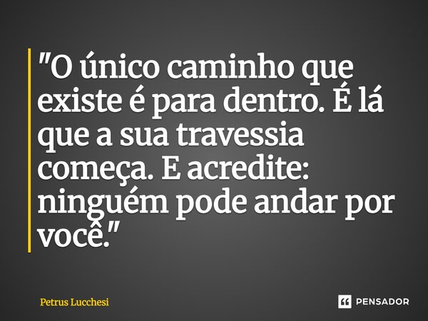 "⁠O único caminho que existe é para dentro. É lá que a sua travessia começa. E acredite: ninguém pode andar por você."... Frase de Petrus Lucchesi.