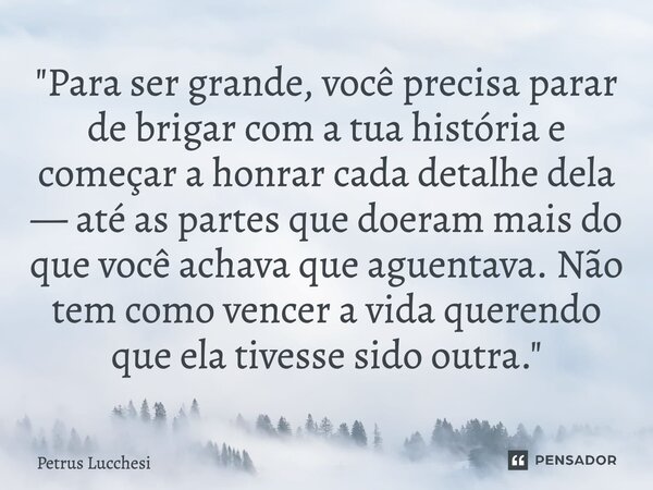 "Para ser grande, você precisa parar de brigar com a tua história e começar a honrar cada detalhe dela — até as partes que doeram mais do que você achava ... Frase de Petrus Lucchesi.