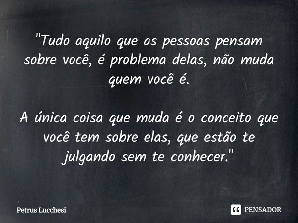 "⁠Tudo aquilo que as pessoas pensam sobre você, é problema delas, não muda quem você é. A única coisa que muda é o conceito que você tem sobre elas, que es... Frase de Petrus Lucchesi.