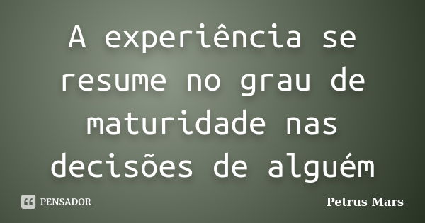 A experiência se resume no grau de maturidade nas decisões de alguém... Frase de Petrus Mars.