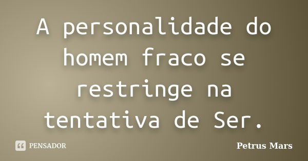 A personalidade do homem fraco se restringe na tentativa de Ser.... Frase de Petrus Mars.