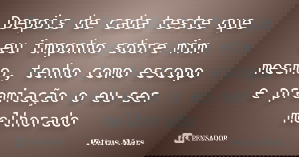 Depois de cada teste que eu imponho sobre mim mesmo, tenho como escopo e premiação o eu-ser melhorado... Frase de Petrus Mars.