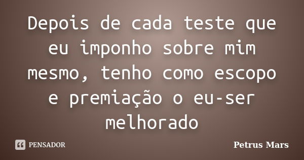 Depois de cada teste que eu imponho sobre mim mesmo, tenho como escopo e premiação o eu-ser melhorado... Frase de Petrus Mars.