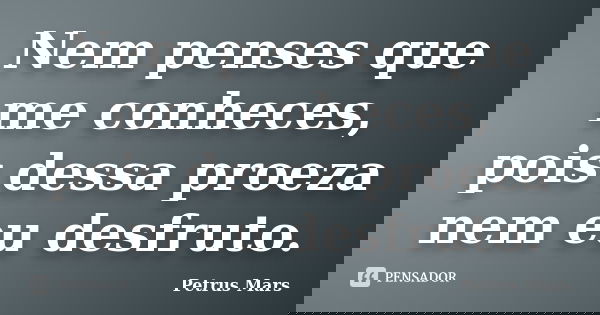 Nem penses que me conheces, pois dessa proeza nem eu desfruto.... Frase de Petrus Mars.