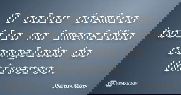 O calor cósmico baila na imensidão congelada do Universo.... Frase de Petrus Mars.