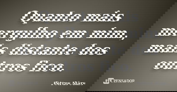 Quanto mais mergulho em mim, mais distante dos outros fico.... Frase de Petrus Mars.