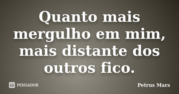 Quanto mais mergulho em mim, mais distante dos outros fico.... Frase de Petrus Mars.