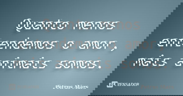 Quanto menos entendemos o amor, mais animais somos.... Frase de Petrus Mars.
