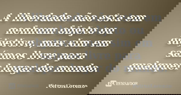 A liberdade não esta em nenhum objeto ou objetivo, mas sim em saímos livre para qualquer lugar do mundo.... Frase de PetrusLorenzo.