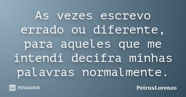 As vezes escrevo errado ou diferente, para aqueles que me intendi decifra minhas palavras normalmente.... Frase de PetrusLorenzo.