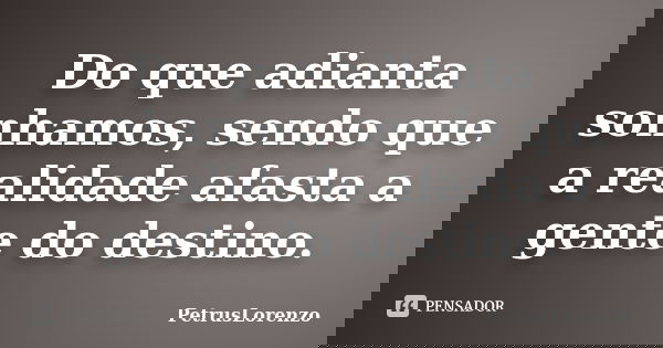 Do que adianta sonhamos, sendo que a realidade afasta a gente do destino.... Frase de PetrusLorenzo.