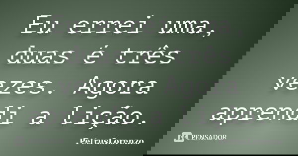 Eu errei uma, duas é três vezes. Agora aprendi a lição.... Frase de PetrusLorenzo.