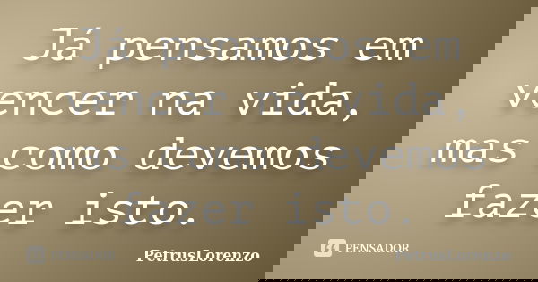 Já pensamos em vencer na vida, mas como devemos fazer isto.... Frase de PetrusLorenzo.